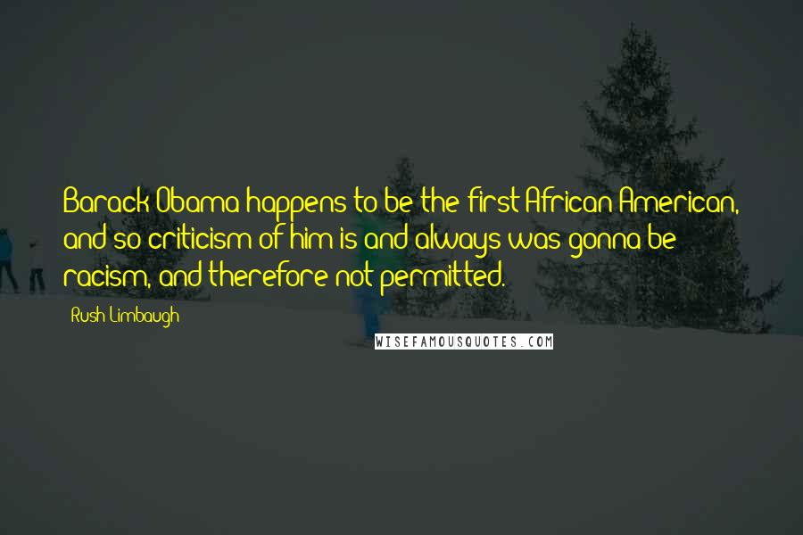 Rush Limbaugh quotes: Barack Obama happens to be the first African-American, and so criticism of him is and always was gonna be racism, and therefore not permitted.
