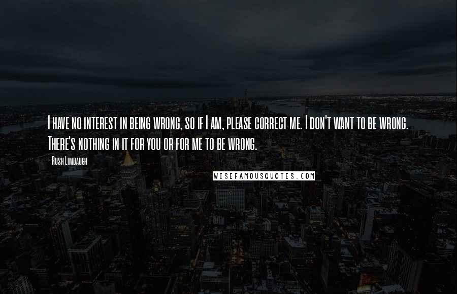 Rush Limbaugh quotes: I have no interest in being wrong, so if I am, please correct me. I don't want to be wrong. There's nothing in it for you or for me to