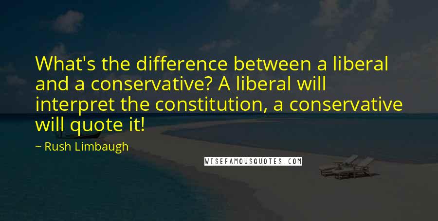 Rush Limbaugh quotes: What's the difference between a liberal and a conservative? A liberal will interpret the constitution, a conservative will quote it!