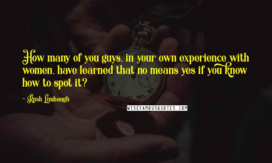 Rush Limbaugh quotes: How many of you guys, in your own experience with women, have learned that no means yes if you know how to spot it?