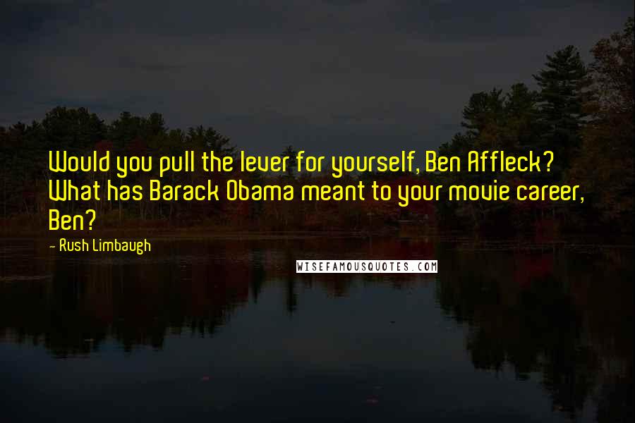 Rush Limbaugh quotes: Would you pull the lever for yourself, Ben Affleck? What has Barack Obama meant to your movie career, Ben?