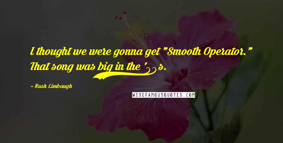 Rush Limbaugh quotes: I thought we were gonna get "Smooth Operator." That song was big in the '90s.