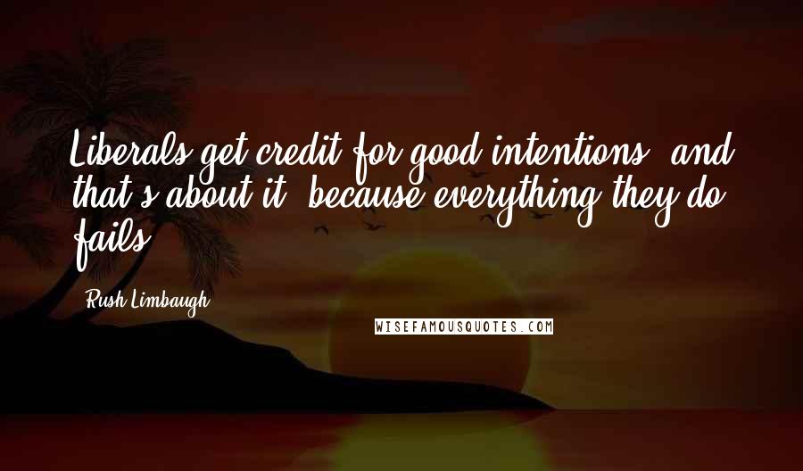 Rush Limbaugh quotes: Liberals get credit for good intentions, and that's about it, because everything they do fails.