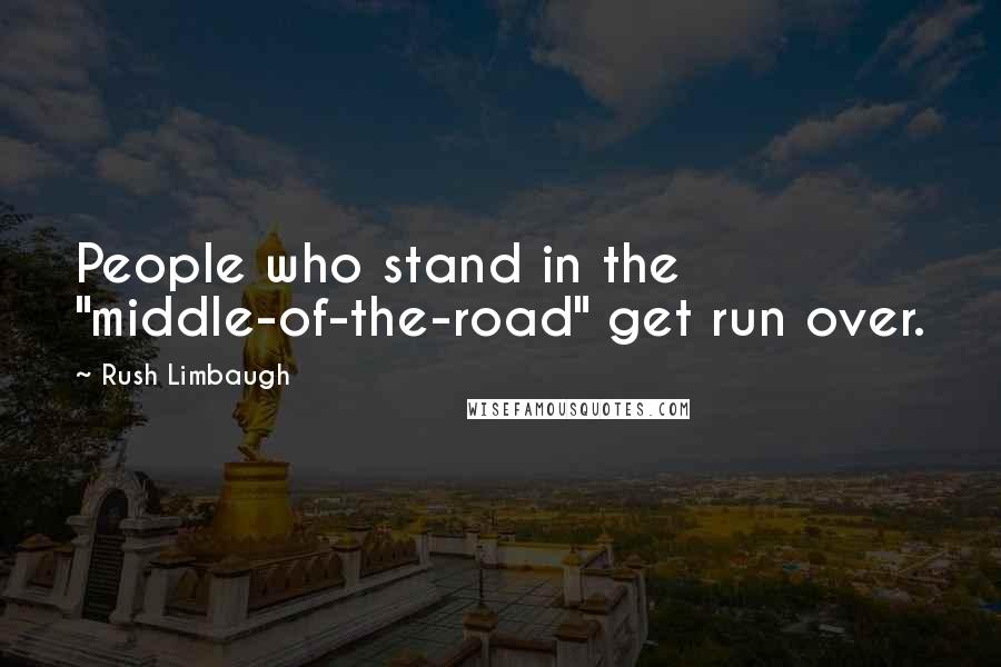 Rush Limbaugh quotes: People who stand in the "middle-of-the-road" get run over.