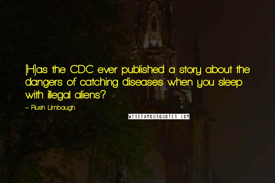 Rush Limbaugh quotes: [H]as the CDC ever published a story about the dangers of catching diseases when you sleep with illegal aliens?