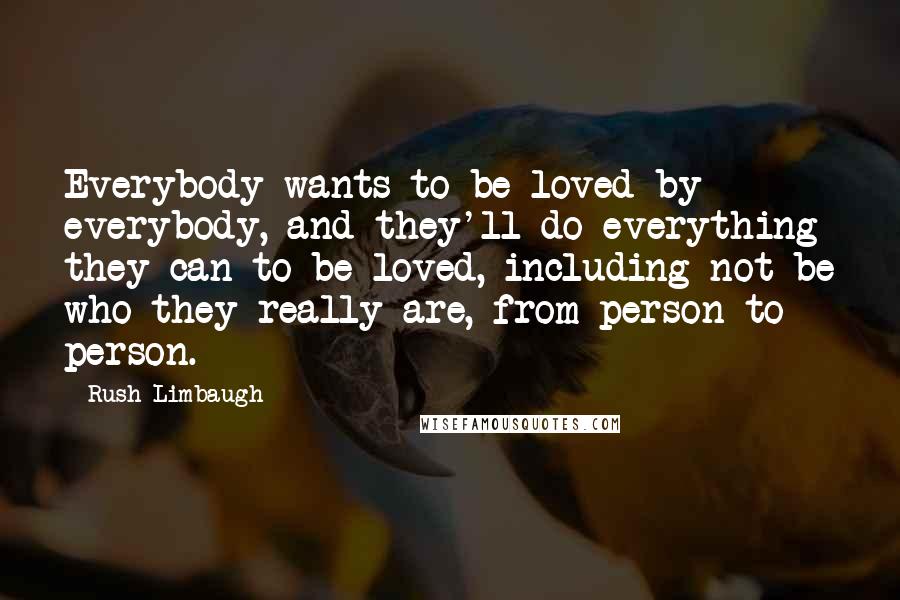 Rush Limbaugh quotes: Everybody wants to be loved by everybody, and they'll do everything they can to be loved, including not be who they really are, from person to person.