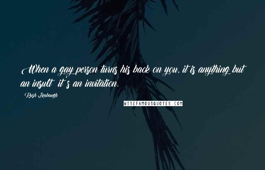 Rush Limbaugh quotes: When a gay person turns his back on you, it is anything but an insult; it's an invitation.