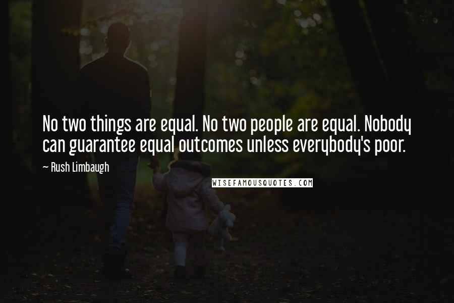 Rush Limbaugh quotes: No two things are equal. No two people are equal. Nobody can guarantee equal outcomes unless everybody's poor.