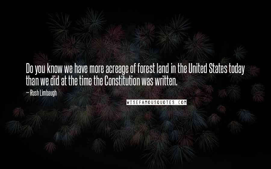 Rush Limbaugh quotes: Do you know we have more acreage of forest land in the United States today than we did at the time the Constitution was written.