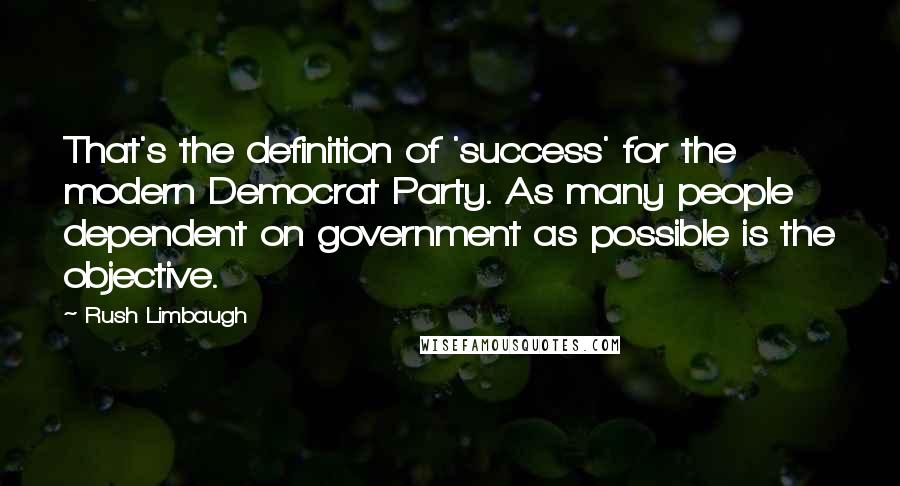 Rush Limbaugh quotes: That's the definition of 'success' for the modern Democrat Party. As many people dependent on government as possible is the objective.