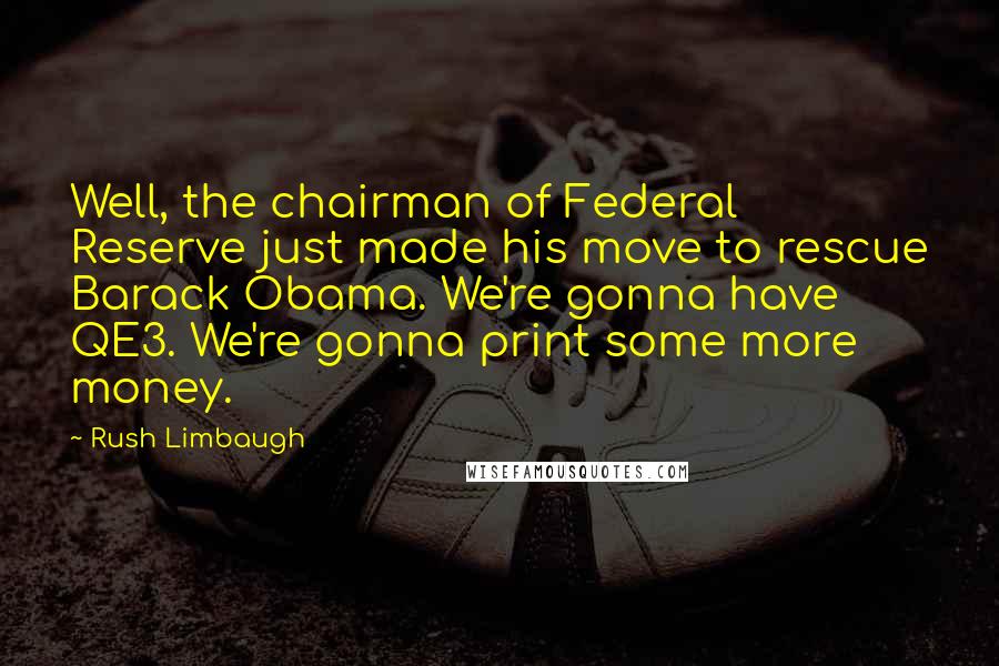 Rush Limbaugh quotes: Well, the chairman of Federal Reserve just made his move to rescue Barack Obama. We're gonna have QE3. We're gonna print some more money.