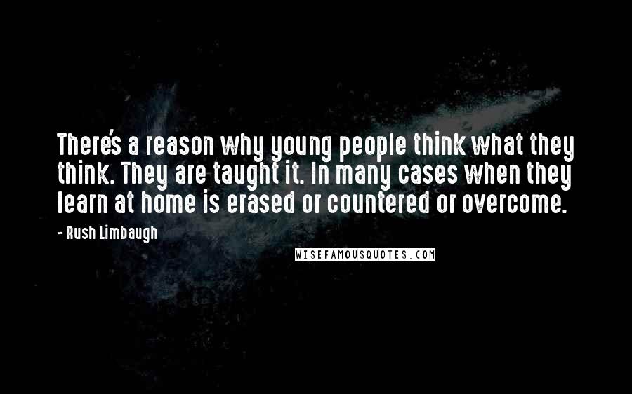Rush Limbaugh quotes: There's a reason why young people think what they think. They are taught it. In many cases when they learn at home is erased or countered or overcome.