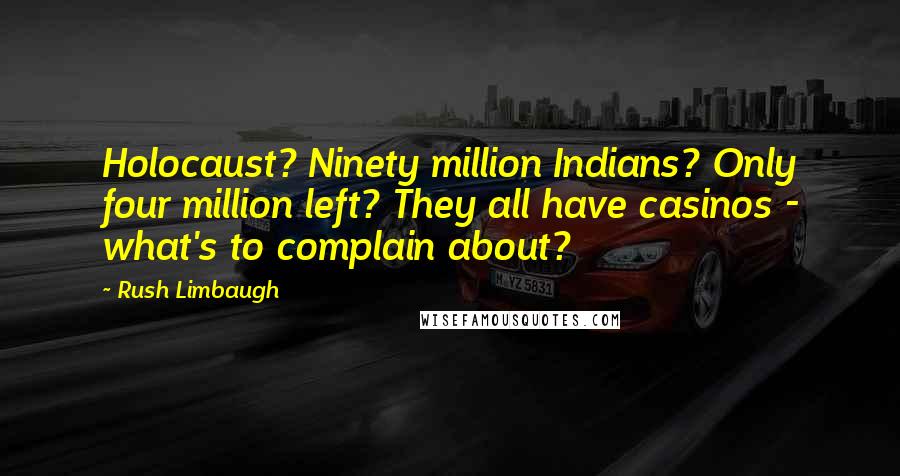 Rush Limbaugh quotes: Holocaust? Ninety million Indians? Only four million left? They all have casinos - what's to complain about?