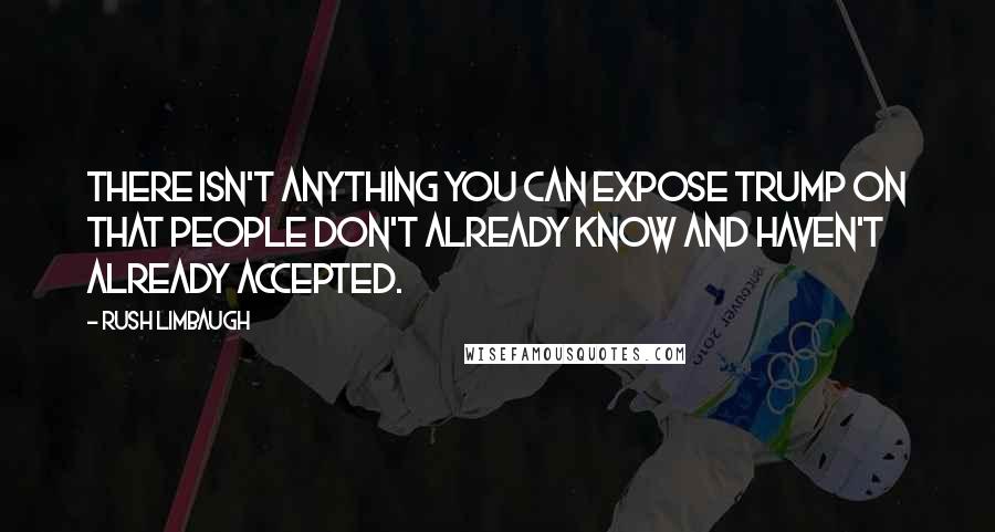 Rush Limbaugh quotes: There isn't anything you can expose Trump on that people don't already know and haven't already accepted.