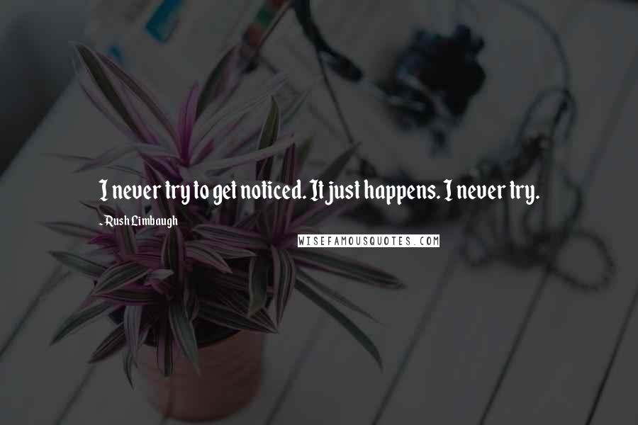 Rush Limbaugh quotes: I never try to get noticed. It just happens. I never try.