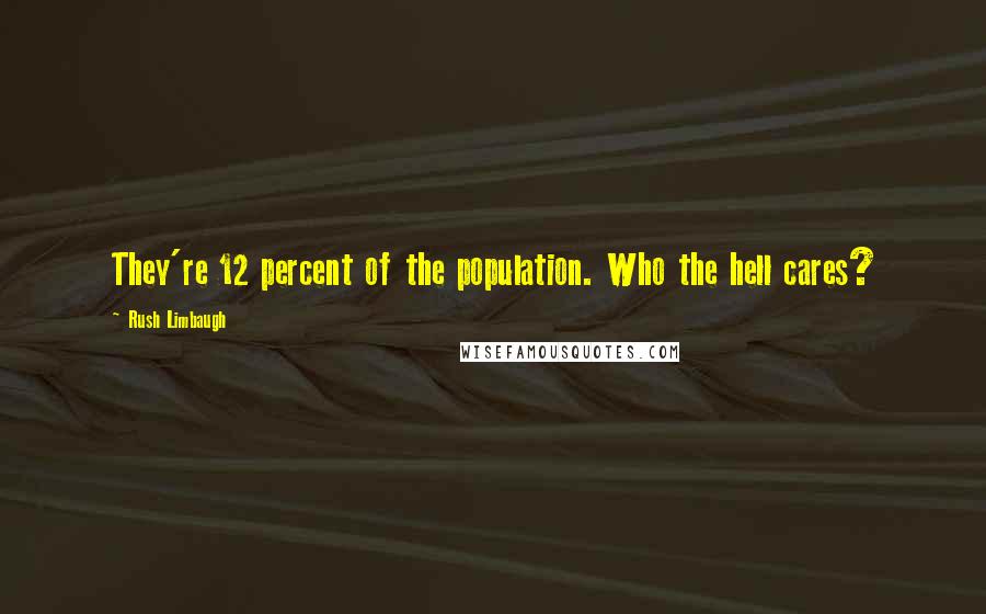 Rush Limbaugh quotes: They're 12 percent of the population. Who the hell cares?