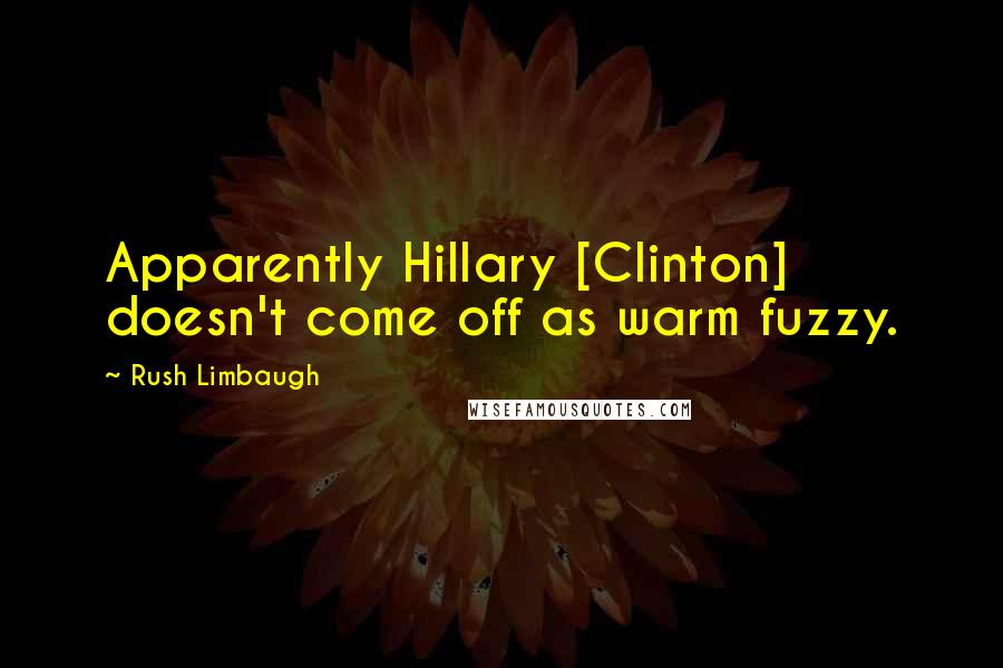 Rush Limbaugh quotes: Apparently Hillary [Clinton] doesn't come off as warm fuzzy.