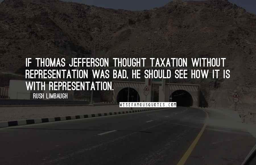 Rush Limbaugh quotes: If Thomas Jefferson thought taxation without representation was bad, he should see how it is with representation.