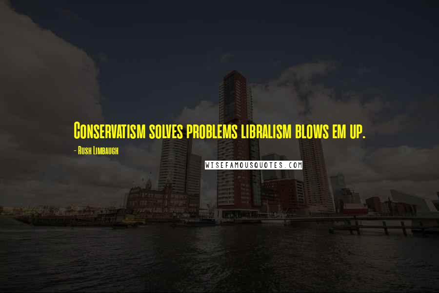 Rush Limbaugh quotes: Conservatism solves problems libralism blows em up.