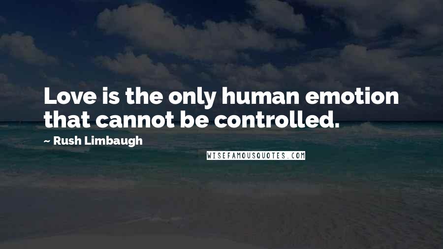 Rush Limbaugh quotes: Love is the only human emotion that cannot be controlled.