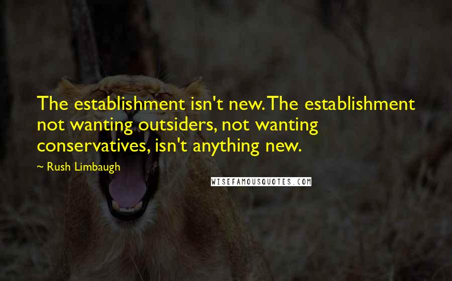Rush Limbaugh quotes: The establishment isn't new. The establishment not wanting outsiders, not wanting conservatives, isn't anything new.
