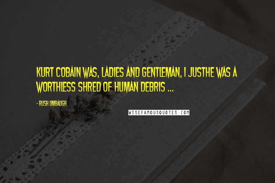 Rush Limbaugh quotes: Kurt Cobain was, ladies and gentleman, I justhe was a worthless shred of human debris ...