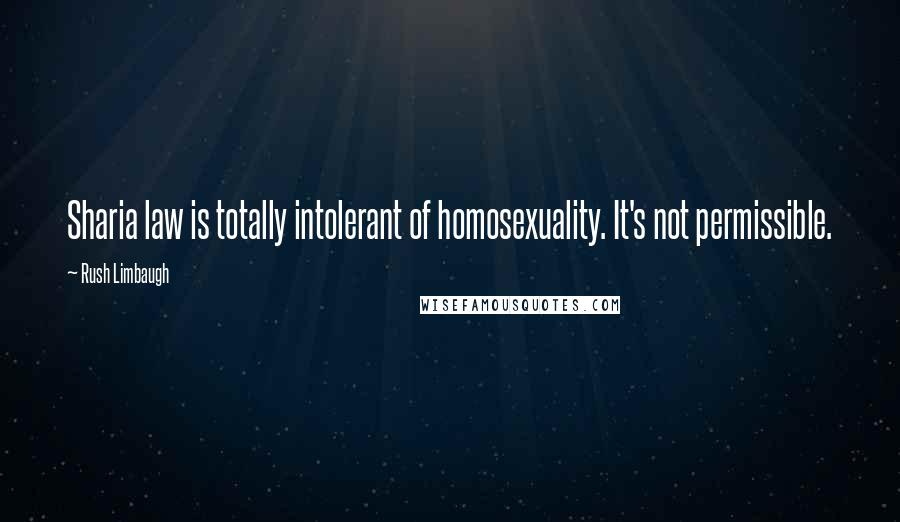 Rush Limbaugh quotes: Sharia law is totally intolerant of homosexuality. It's not permissible.