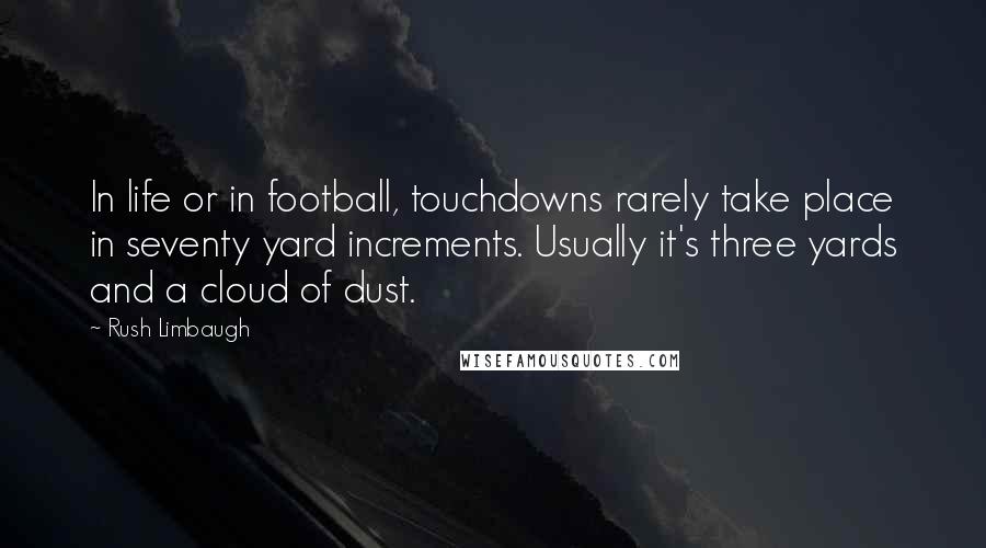Rush Limbaugh quotes: In life or in football, touchdowns rarely take place in seventy yard increments. Usually it's three yards and a cloud of dust.