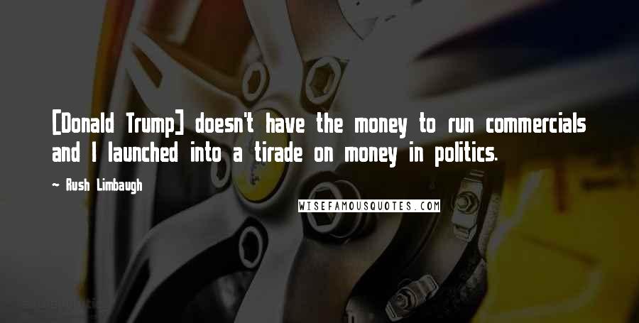 Rush Limbaugh quotes: [Donald Trump] doesn't have the money to run commercials and I launched into a tirade on money in politics.