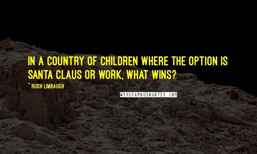 Rush Limbaugh quotes: In a country of children where the option is Santa Claus or work, what wins?