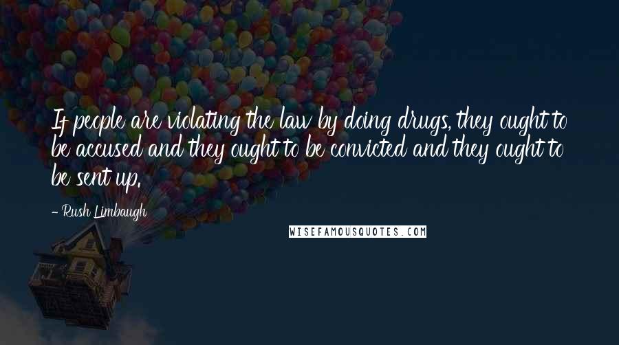 Rush Limbaugh quotes: If people are violating the law by doing drugs, they ought to be accused and they ought to be convicted and they ought to be sent up.