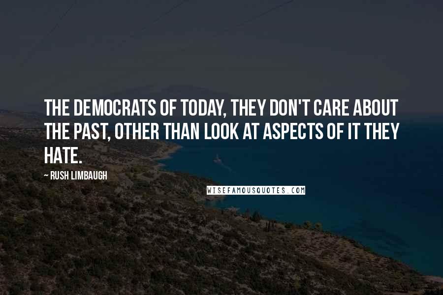 Rush Limbaugh quotes: The Democrats of today, they don't care about the past, other than look at aspects of it they hate.