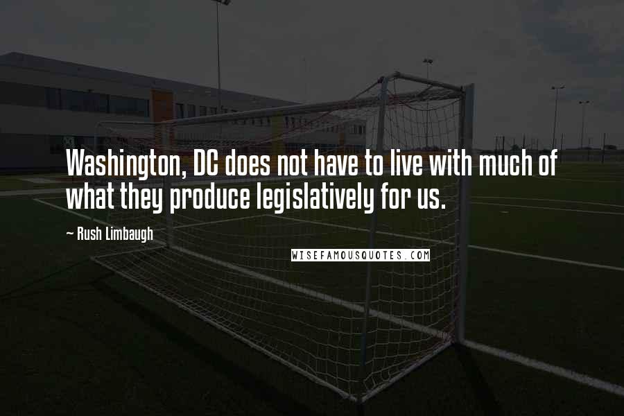 Rush Limbaugh quotes: Washington, DC does not have to live with much of what they produce legislatively for us.