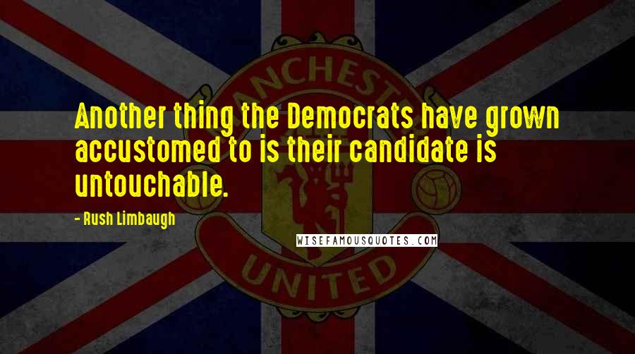 Rush Limbaugh quotes: Another thing the Democrats have grown accustomed to is their candidate is untouchable.