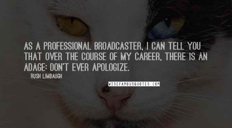 Rush Limbaugh quotes: As a professional broadcaster, I can tell you that over the course of my career, there is an adage: don't ever apologize.