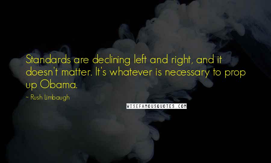 Rush Limbaugh quotes: Standards are declining left and right, and it doesn't matter. It's whatever is necessary to prop up Obama.