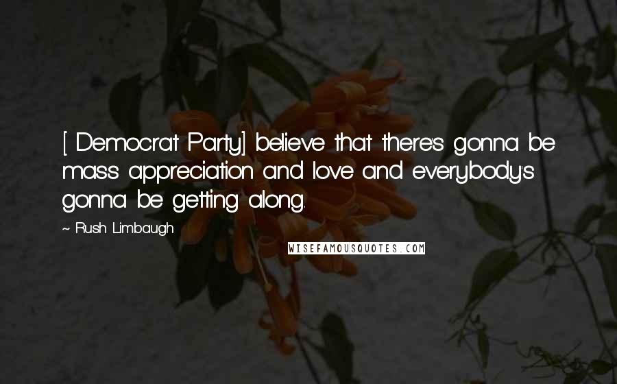 Rush Limbaugh quotes: [ Democrat Party] believe that there's gonna be mass appreciation and love and everybody's gonna be getting along.