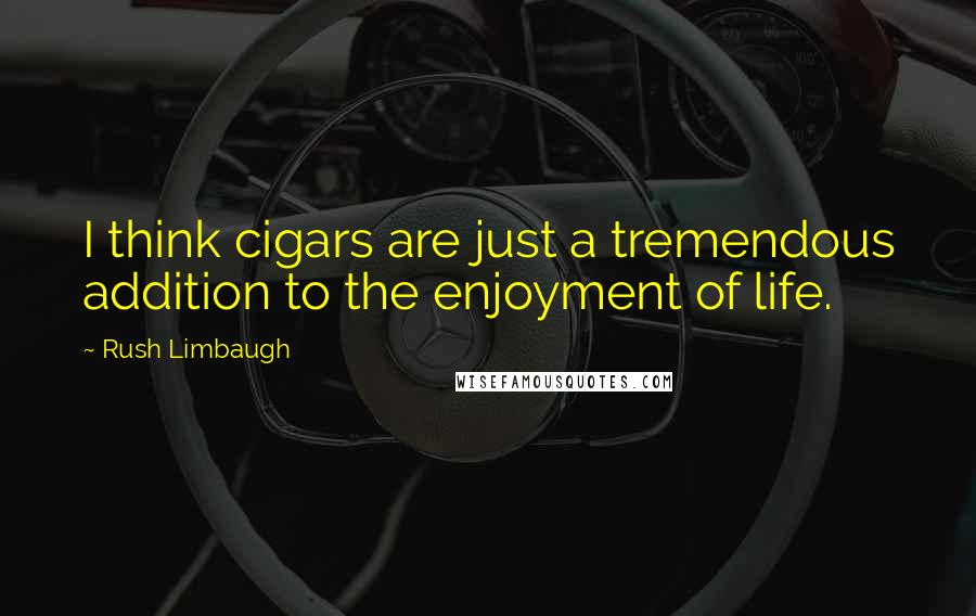 Rush Limbaugh quotes: I think cigars are just a tremendous addition to the enjoyment of life.