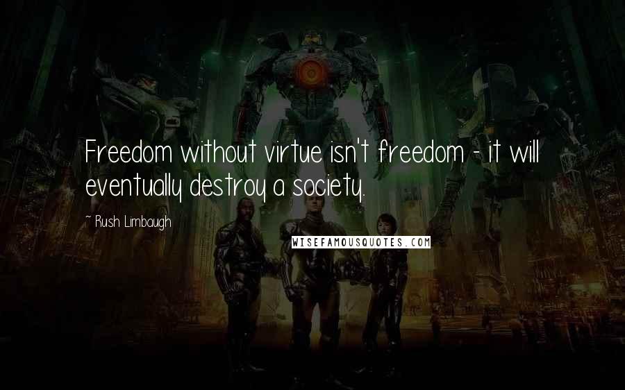 Rush Limbaugh quotes: Freedom without virtue isn't freedom - it will eventually destroy a society.