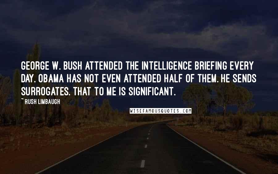 Rush Limbaugh quotes: George W. Bush attended the intelligence briefing every day. Obama has not even attended half of them. He sends surrogates. That to me is significant.
