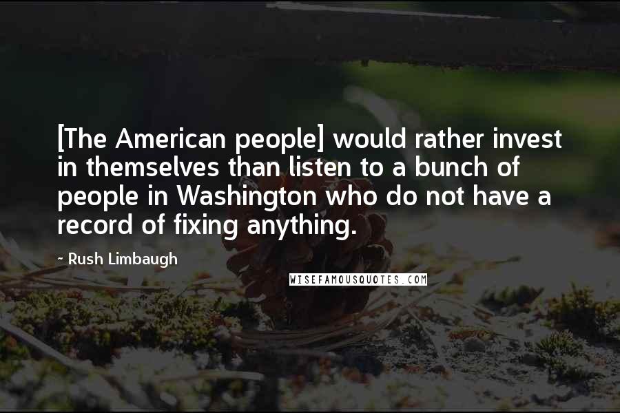 Rush Limbaugh quotes: [The American people] would rather invest in themselves than listen to a bunch of people in Washington who do not have a record of fixing anything.