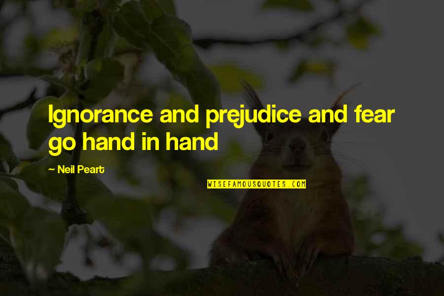 Rush Neil Peart Quotes By Neil Peart: Ignorance and prejudice and fear go hand in Rush Neil Peart Quotes By Neil Peart: Ignorance and prejudice and fear go hand in