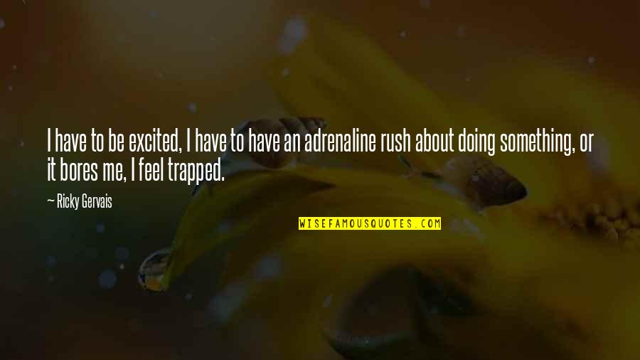 Rush Of Adrenaline Quotes By Ricky Gervais: I have to be excited, I have to Rush Of Adrenaline Quotes By Ricky Gervais: I have to be excited, I have to