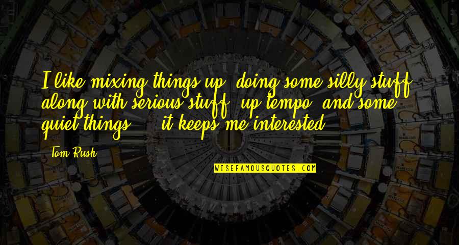 Rush Things Quotes By Tom Rush: I like mixing things up, doing some silly Rush Things Quotes By Tom Rush: I like mixing things up, doing some silly