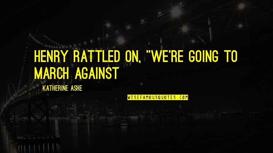Rushaunda Quotes By Katherine Ashe: Henry rattled on, "We're going to march against Rushaunda Quotes By Katherine Ashe: Henry rattled on, "We're going to march against