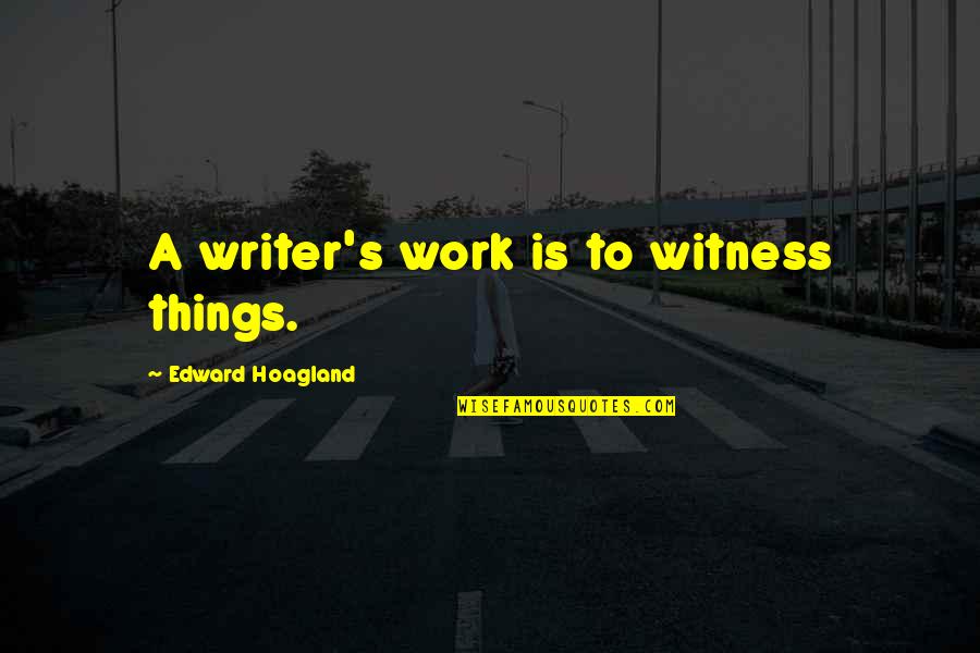Rushbrook Edmond Quotes By Edward Hoagland: A writer's work is to witness things.