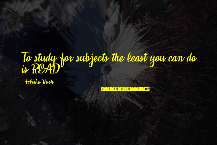 Rush'd Quotes By Felisha Rush: To study for subjects the least you can