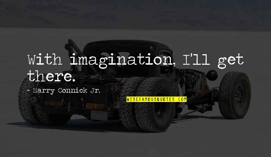 Rushed Decisions Quotes By Harry Connick Jr.: With imagination, I'll get there.