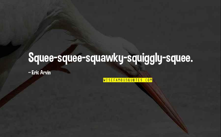 Rushing Into Things Quotes By Eric Arvin: Squee-squee-squawky-squiggly-squee.