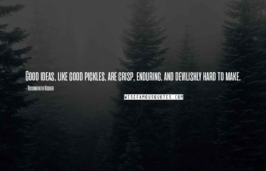 Rushworth Kidder quotes: Good ideas, like good pickles, are crisp, enduring, and devilishly hard to make.